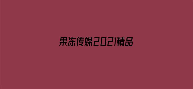 >果冻传媒2021精品入口免费下载横幅海报图