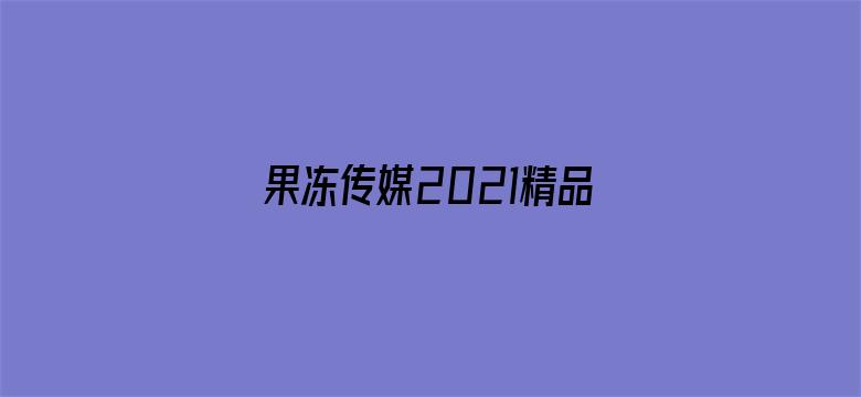 果冻传媒2021精品入口软