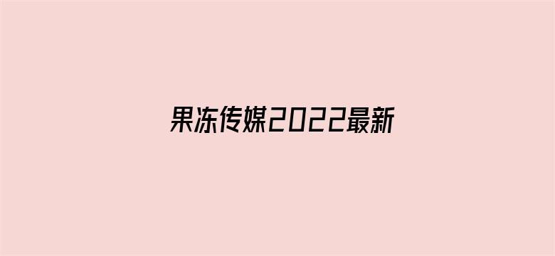 果冻传媒2022最新视频