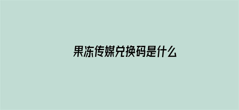 >果冻传媒兑换码是什么横幅海报图