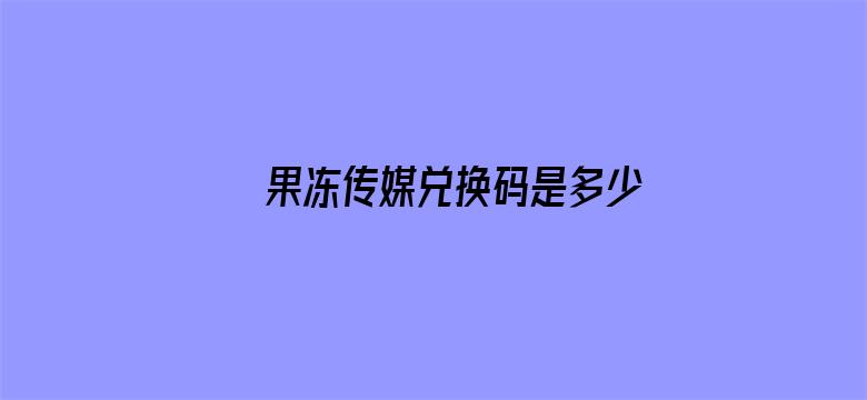 >果冻传媒兑换码是多少横幅海报图