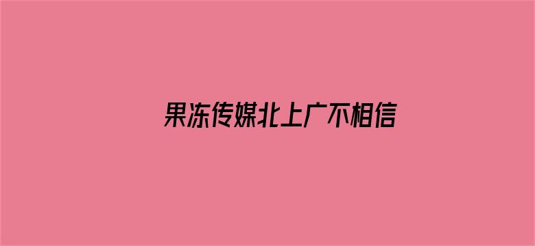 >果冻传媒北上广不相信眼泪女主角横幅海报图