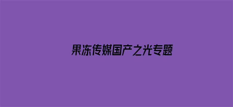 果冻传媒国产之光专题详情