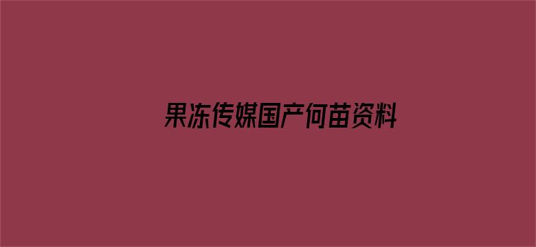 果冻传媒国产何苗资料-Movie