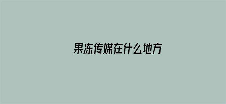 >果冻传媒在什么地方横幅海报图