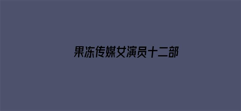 >果冻传媒女演员十二部横幅海报图