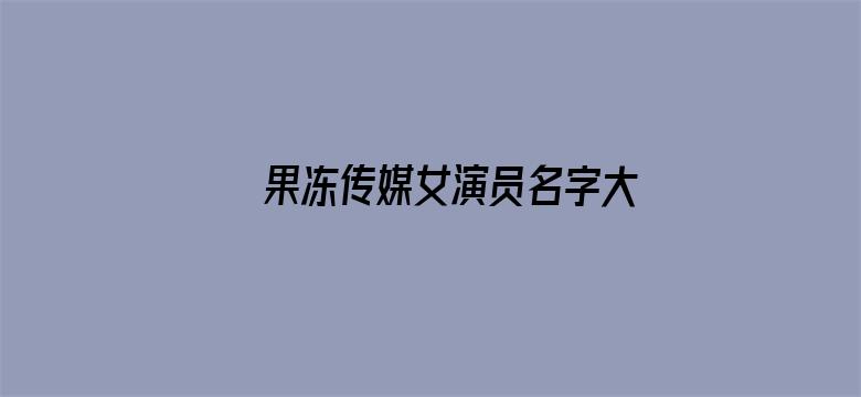 >果冻传媒女演员名字大全横幅海报图