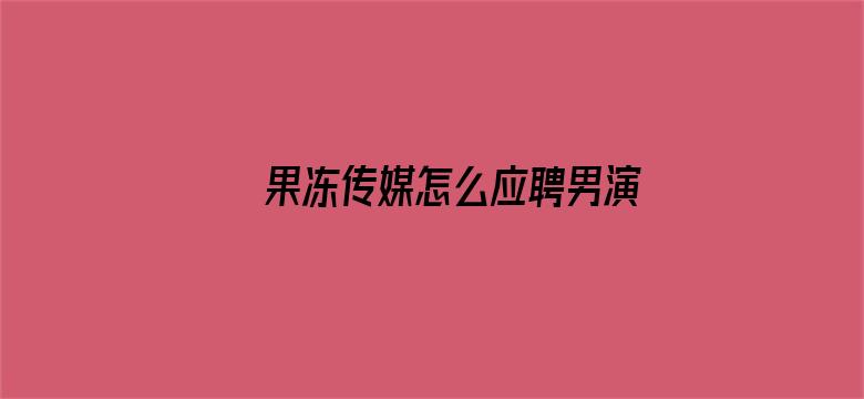 >果冻传媒怎么应聘男演员横幅海报图