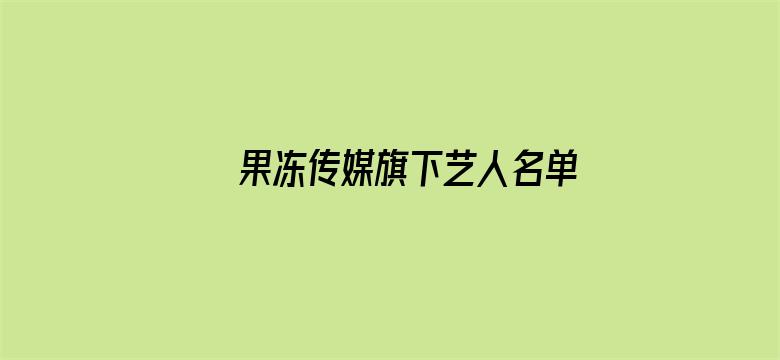 果冻传媒旗下艺人名单及代表作-Movie