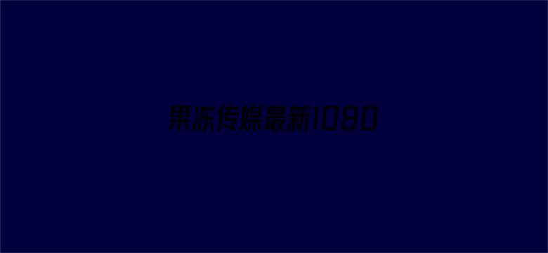 果冻传媒最新1080P-Movie