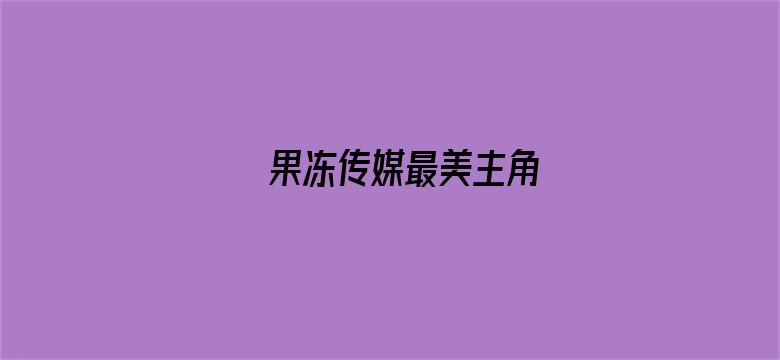 果冻传媒最美主角-Movie