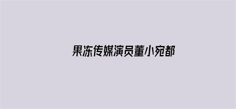 >果冻传媒演员董小宛都演过什么片子横幅海报图