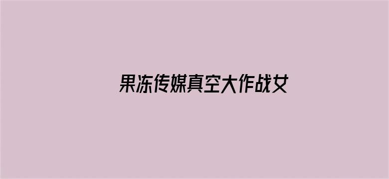 >果冻传媒真空大作战女主是谁横幅海报图