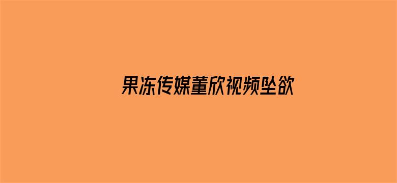 >果冻传媒董欣视频坠欲下横幅海报图