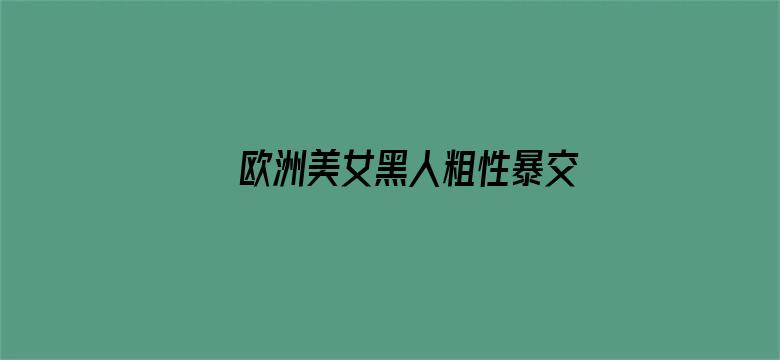 >欧洲美女黑人粗性暴交视频横幅海报图