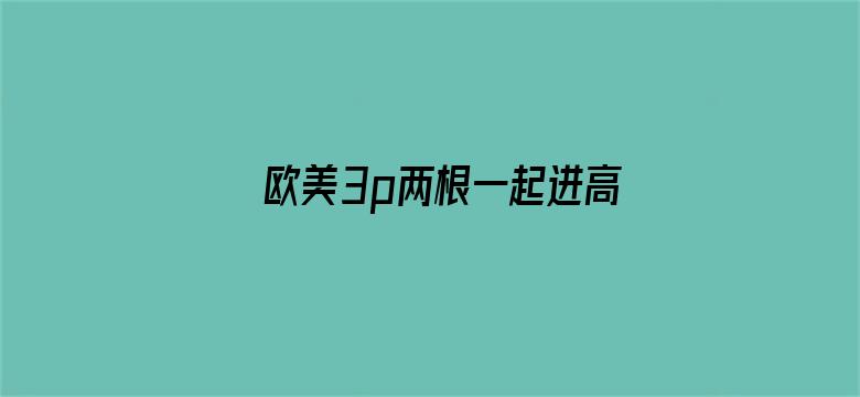 >欧美3p两根一起进高清视频横幅海报图