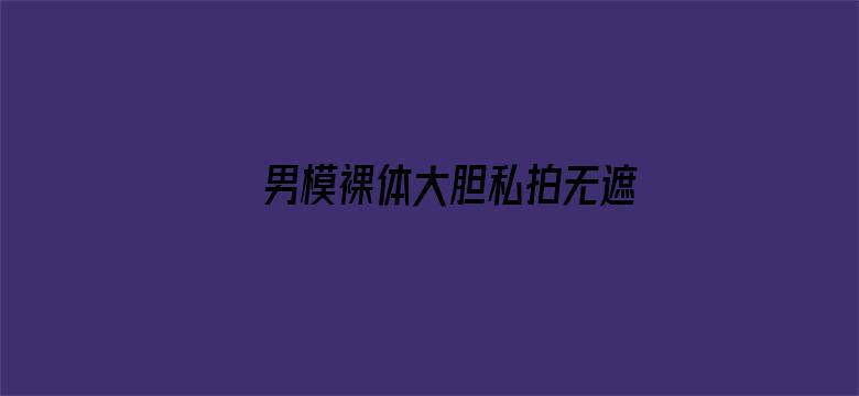 男模裸体大胆私拍无遮挡