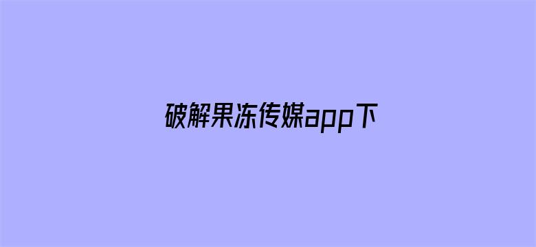 >破解果冻传媒app下载安装横幅海报图