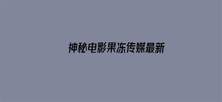 >神秘电影果冻传媒最新视频在线观看横幅海报图