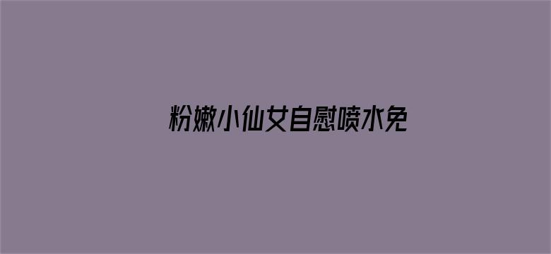 >粉嫩小仙女自慰喷水免费APP横幅海报图