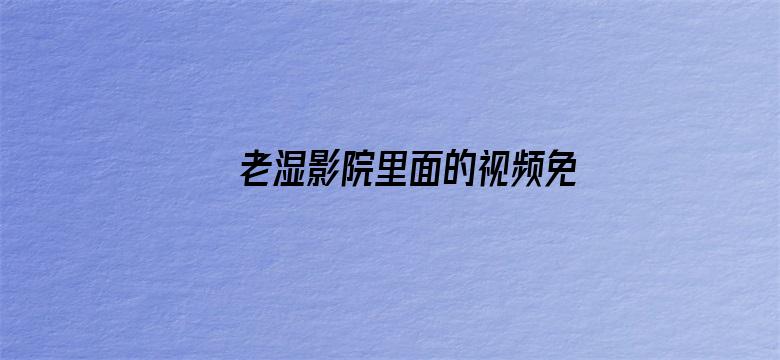 老湿影院里面的视频免费观看