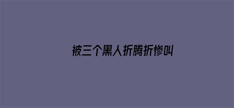 >被三个黑人折腾折惨叫横幅海报图