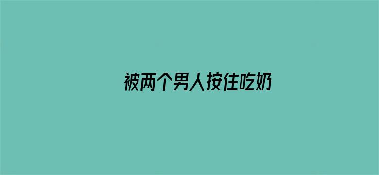 >被两个男人按住吃奶横幅海报图