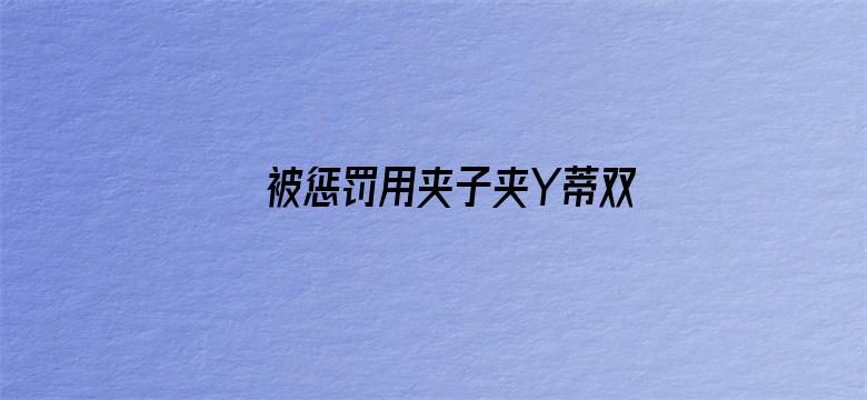 >被惩罚用夹子夹Y蒂双性横幅海报图