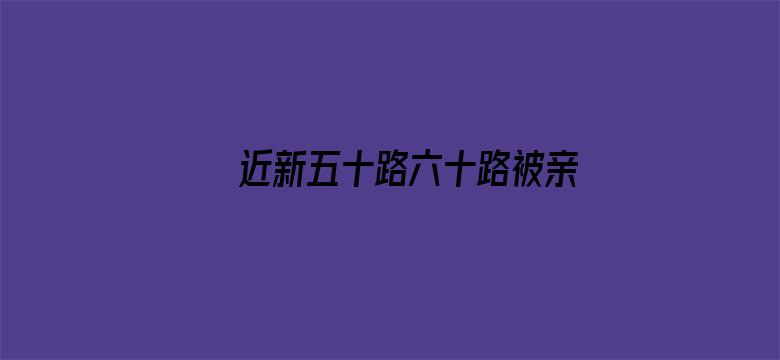 >近新五十路六十路被亲子中出横幅海报图