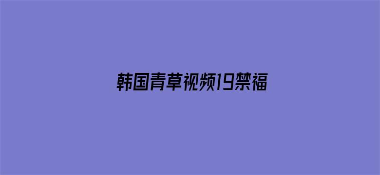 >韩国青草视频19禁福利横幅海报图